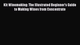 PDF Download Kit Winemaking: The Illustrated Beginner's Guide to Making Wines from Concentrate