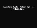 [PDF Download] Kwame Nkrumah: A Case Study of Religion and Politics in Ghana [Read] Online