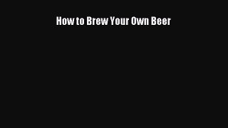 PDF Download How to Brew Your Own Beer PDF Full Ebook