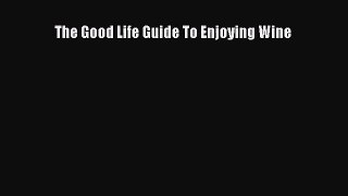 PDF Download The Good Life Guide To Enjoying Wine Download Full Ebook