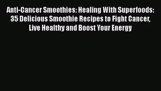 PDF Download Anti-Cancer Smoothies: Healing With Superfoods: 35 Delicious Smoothie Recipes