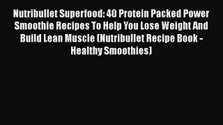 PDF Download Nutribullet Superfood: 40 Protein Packed Power Smoothie Recipes To Help You Lose