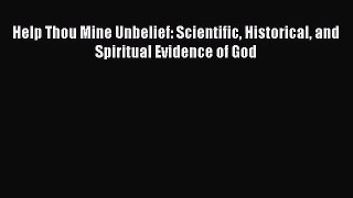 Download Help Thou Mine Unbelief: Scientific Historical and Spiritual Evidence of God Ebook