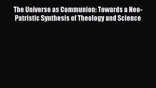 Read The Universe as Communion: Towards a Neo-Patristic Synthesis of Theology and Science Ebook