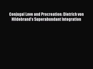 [PDF Download] Conjugal Love and Procreation: Dietrich von Hildebrand's Superabundant Integration