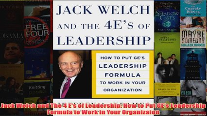 Jack Welch and The 4 Es of Leadership How to Put GEs Leadership Formula to Work in Your Organizaion