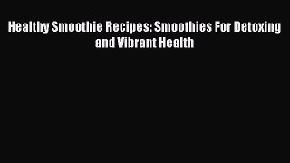 PDF Download Healthy Smoothie Recipes: Smoothies For Detoxing and Vibrant Health PDF Full Ebook