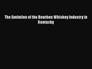 PDF Download The Evolution of the Bourbon Whiskey Industry in Kentucky PDF Online