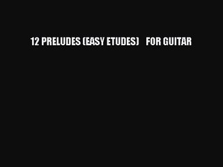 [PDF Download] 12 PRELUDES (EASY ETUDES)    FOR GUITAR [PDF] Full Ebook
