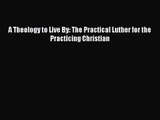 [PDF Download] A Theology to Live By: The Practical Luther for the Practicing Christian [Download]