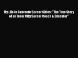 My Life in Concrete Soccer Cities: The True Story of an Inner City Soccer Coach & Educator