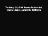 PDF Download The Henry Clay Frick Houses: Architecture Interiors Landscapes in the Golden Era