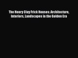 PDF Download The Henry Clay Frick Houses: Architecture Interiors Landscapes in the Golden Era