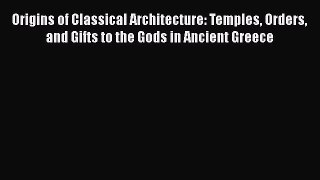 PDF Download Origins of Classical Architecture: Temples Orders and Gifts to the Gods in Ancient