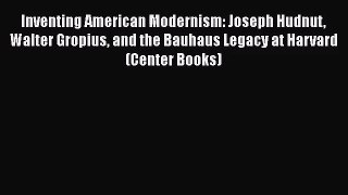 PDF Download Inventing American Modernism: Joseph Hudnut Walter Gropius and the Bauhaus Legacy