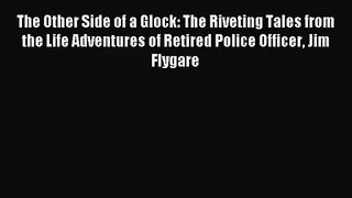 [PDF Download] The Other Side of a Glock: The Riveting Tales from the Life Adventures of Retired