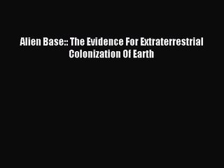[PDF Download] Alien Base:: The Evidence For Extraterrestrial Colonization Of Earth [Download]