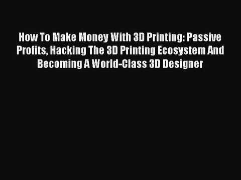 [PDF Download] How To Make Money With 3D Printing: Passive Profits Hacking The 3D Printing