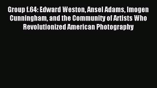 [PDF Download] Group f.64: Edward Weston Ansel Adams Imogen Cunningham and the Community of