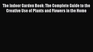PDF Download The Indoor Garden Book: The Complete Guide to the Creative Use of Plants and Flowers