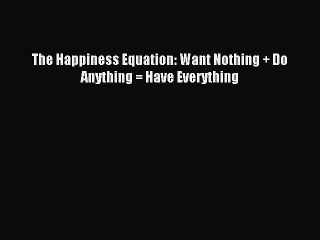 [PDF Download] The Happiness Equation: Want Nothing + Do Anything = Have Everything [Download]