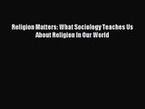 [PDF Download] Religion Matters: What Sociology Teaches Us About Religion In Our World [PDF]