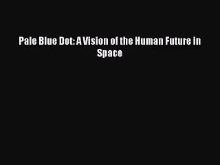 [PDF Download] Pale Blue Dot: A Vision of the Human Future in Space [Read] Full Ebook