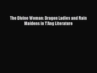 [PDF Download] The Divine Woman: Dragon Ladies and Rain Maidens in T'Ang Literature [PDF] Online