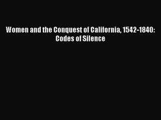 [PDF Download] Women and the Conquest of California 1542-1840: Codes of Silence [Read] Online