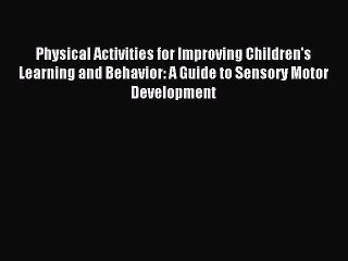 Physical Activities for Improving Children's Learning and Behavior: A Guide to Sensory Motor