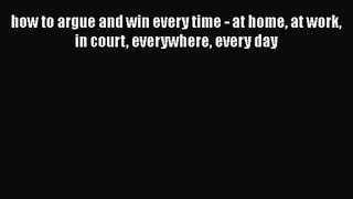 [PDF Download] how to argue and win every time - at home at work in court everywhere every
