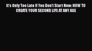 [PDF Download] It's Only Too Late If You Don't Start Now: HOW TO CREATE YOUR SECOND LIFE AT