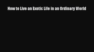 [PDF Download] How to Live an Exotic Life in an Ordinary World [Download] Full Ebook