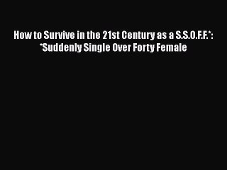 [PDF Download] How to Survive in the 21st Century as a S.S.O.F.F.*: *Suddenly Single Over Forty