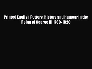 [PDF Download] Printed English Pottery: History and Humour in the Reign of George III 1760-1820
