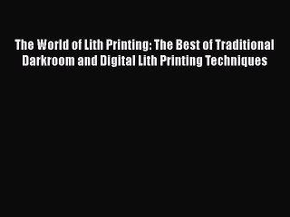 [PDF Download] The World of Lith Printing: The Best of Traditional Darkroom and Digital Lith