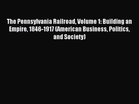 [PDF Download] The Pennsylvania Railroad Volume 1: Building an Empire 1846-1917 (American Business