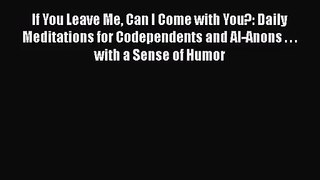 PDF Download If You Leave Me Can I Come with You?: Daily Meditations for Codependents and Al-Anons