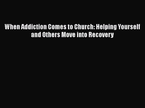 PDF Download When Addiction Comes to Church: Helping Yourself and Others Move into Recovery
