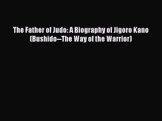 [PDF Download] The Father of Judo: A Biography of Jigoro Kano (Bushido--The Way of the Warrior)