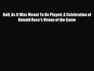 PDF Download Golf As It Was Meant To Be Played: A Celebration of Donald Ross's Vision of the