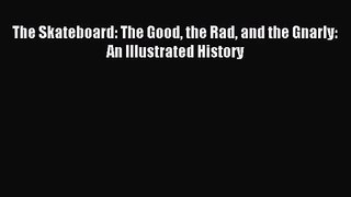 [PDF Download] The Skateboard: The Good the Rad and the Gnarly: An Illustrated History [Read]