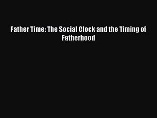 [PDF Download] Father Time: The Social Clock and the Timing of Fatherhood [Read] Full Ebook