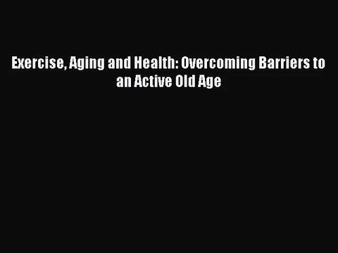 [PDF Download] Exercise Aging and Health: Overcoming Barriers to an Active Old Age [Download]