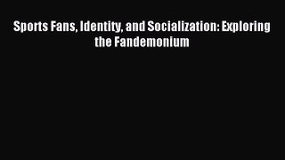 [PDF Download] Sports Fans Identity and Socialization: Exploring the Fandemonium [PDF] Online