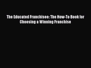 [PDF Download] The Educated Franchisee: The How-To Book for Choosing a Winning Franchise [PDF]