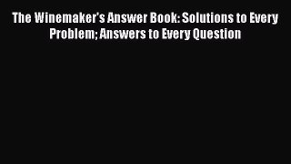 PDF Download The Winemaker's Answer Book: Solutions to Every Problem Answers to Every Question