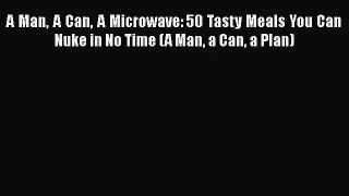 PDF Download A Man A Can A Microwave: 50 Tasty Meals You Can Nuke in No Time (A Man a Can a