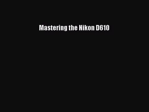 Mastering the Nikon D610 [Read] Full Ebook