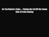 PDF Download So You Baked a Cake....: Taking the Lid Off the Funny Side of Cake Baking PDF